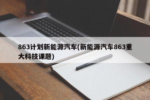 863计划新能源汽车(新能源汽车863重大科技课题)