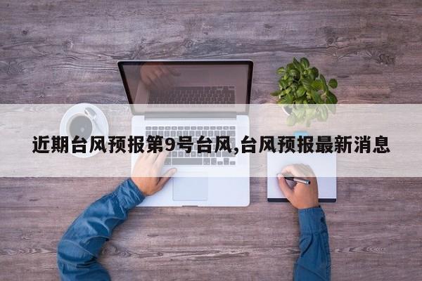 近期台风预报第9号台风,台风预报最新消息 第1张