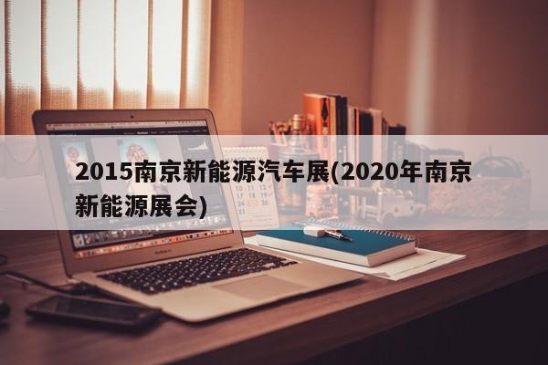 2015南京新能源汽车展(2020年南京新能源展会)