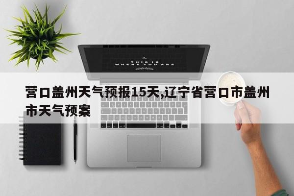 营口盖州天气预报15天,辽宁省营口市盖州市天气预案