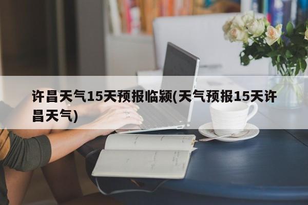 许昌天气15天预报临颍(天气预报15天许昌天气) 第1张