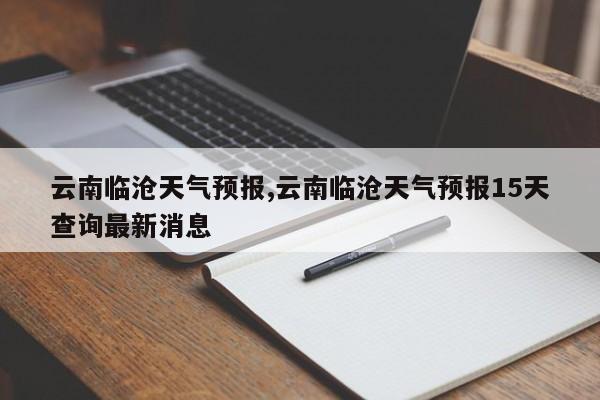 云南临沧天气预报,云南临沧天气预报15天查询最新消息 第1张
