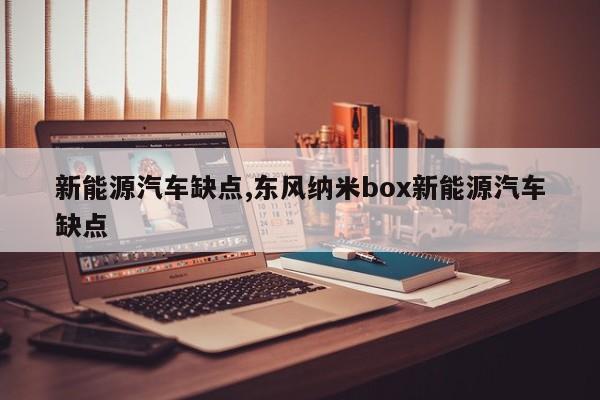 新能源汽车缺点,东风纳米box新能源汽车缺点