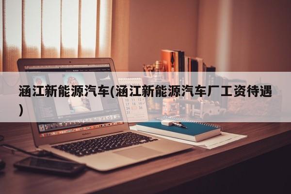 涵江新能源汽车(涵江新能源汽车厂工资待遇)