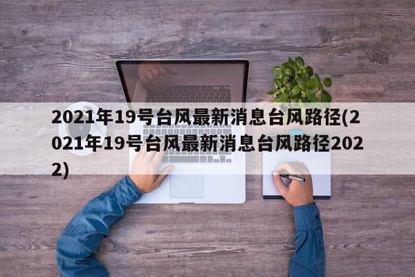 2021年19号台风最新消息台风路径(2021年19号台风最新消息台风路径2022) 第1张