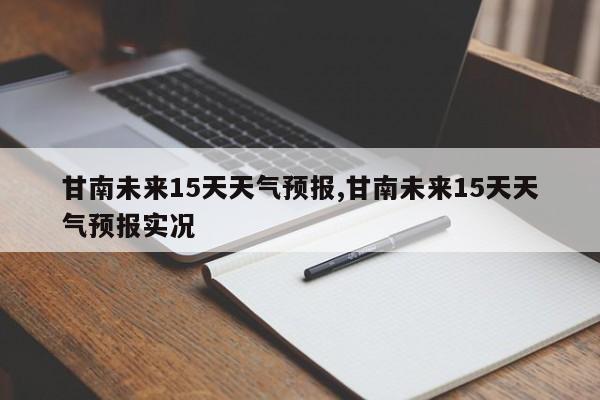 甘南未来15天天气预报,甘南未来15天天气预报实况