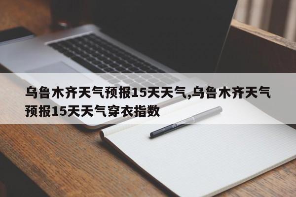 乌鲁木齐天气预报15天天气,乌鲁木齐天气预报15天天气穿衣指数 第1张