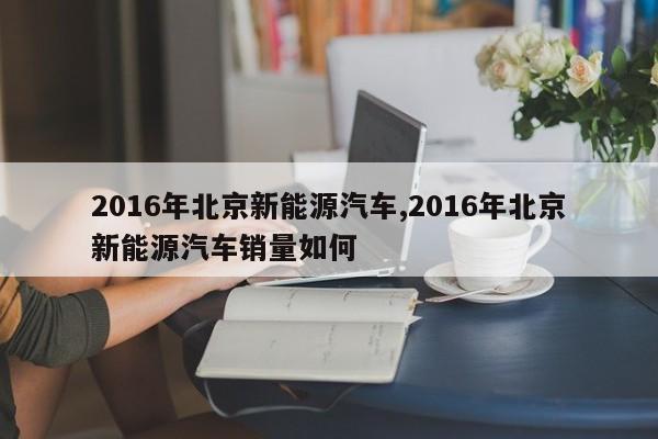 2016年北京新能源汽车,2016年北京新能源汽车销量如何
