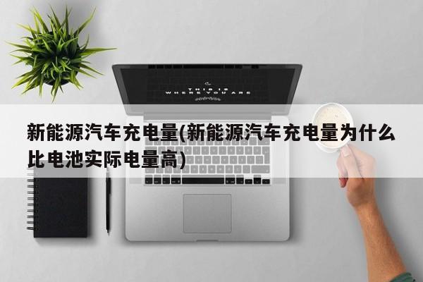 新能源汽车充电量(新能源汽车充电量为什么比电池实际电量高)