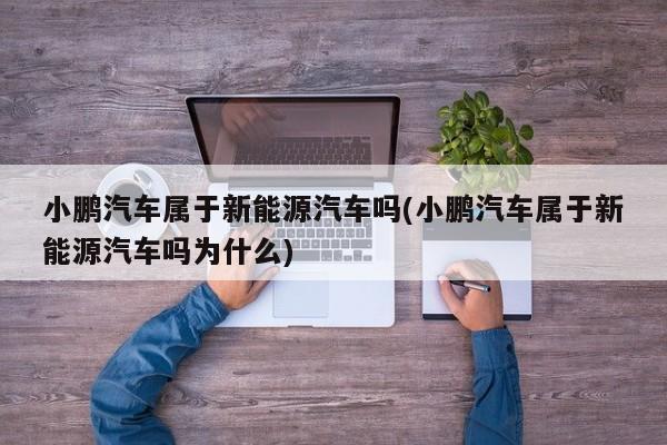 小鹏汽车属于新能源汽车吗(小鹏汽车属于新能源汽车吗为什么)