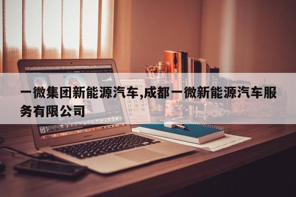 一微集团新能源汽车,成都一微新能源汽车服务有限公司