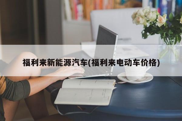 福利来新能源汽车(福利来电动车价格)