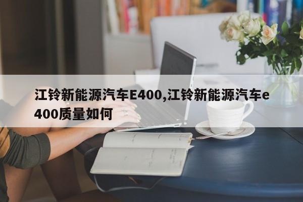 江铃新能源汽车E400,江铃新能源汽车e400质量如何