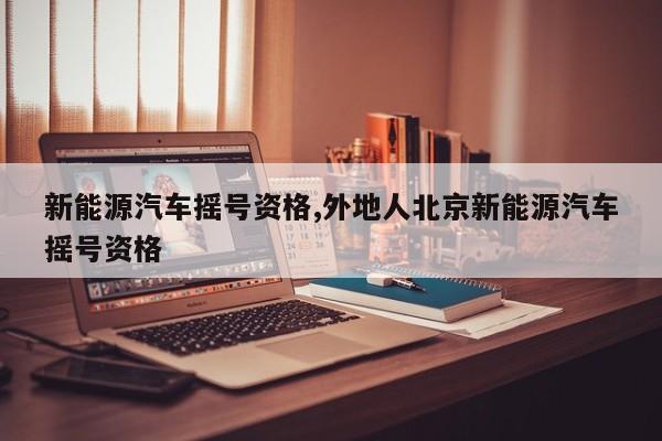 新能源汽车摇号资格,外地人北京新能源汽车摇号资格