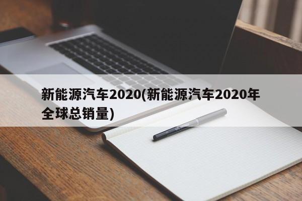 新能源汽车2020(新能源汽车2020年全球总销量)