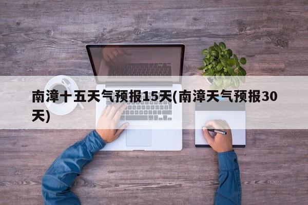 南漳十五天气预报15天(南漳天气预报30天) 第1张
