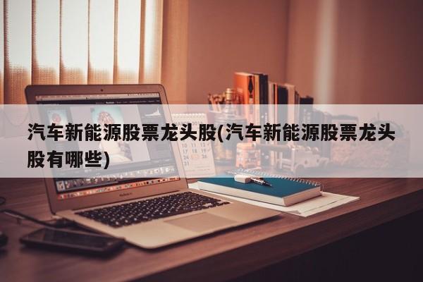 汽车新能源股票龙头股(汽车新能源股票龙头股有哪些) 第1张
