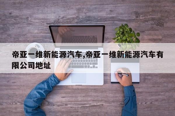 帝亚一维新能源汽车,帝亚一维新能源汽车有限公司地址