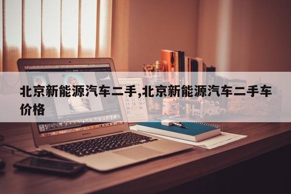 北京新能源汽车二手,北京新能源汽车二手车价格