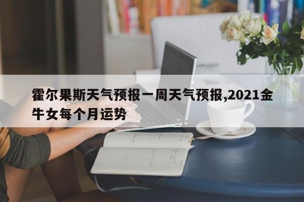 霍尔果斯天气预报一周天气预报,2021金牛女每个月运势 第1张