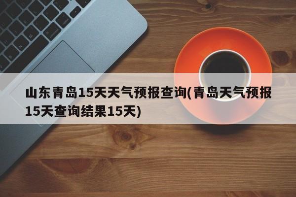 山东青岛15天天气预报查询(青岛天气预报15天查询结果15天)