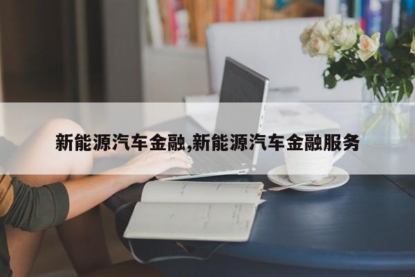 新能源汽车金融,新能源汽车金融服务