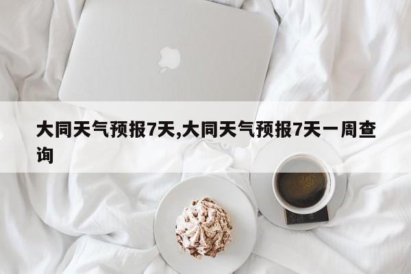 大同天气预报7天,大同天气预报7天一周查询