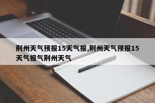 荆州天气预报15天气报,荆州天气预报15天气报气荆州天气