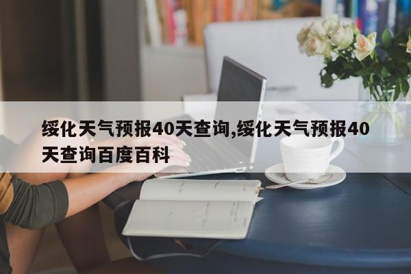绥化天气预报40天查询,绥化天气预报40天查询百度百科 第1张