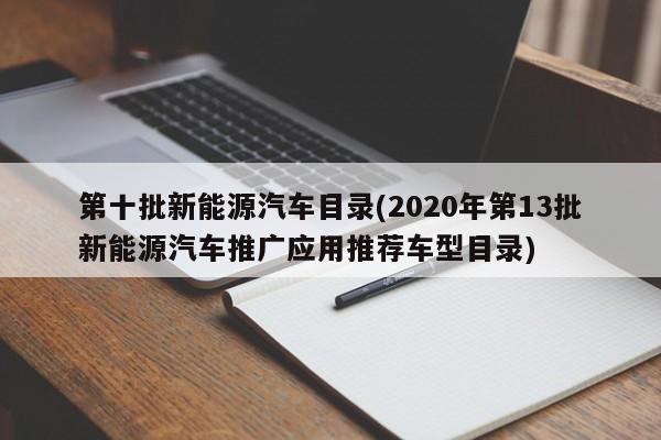 第十批新能源汽车目录(2020年第13批新能源汽车推广应用推荐车型目录)