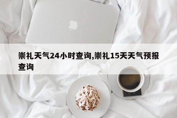 崇礼天气24小时查询,崇礼15天天气预报查询