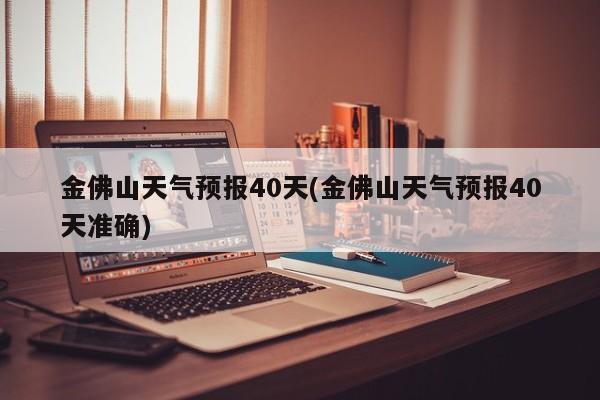 金佛山天气预报40天(金佛山天气预报40天准确) 第1张