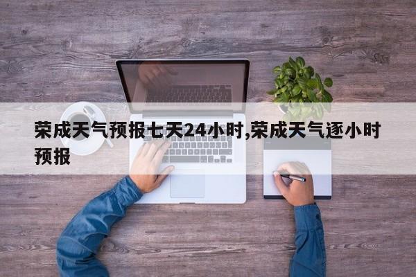 荣成天气预报七天24小时,荣成天气逐小时预报 第1张