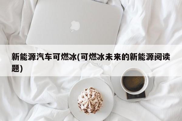 新能源汽车可燃冰(可燃冰未来的新能源阅读题)