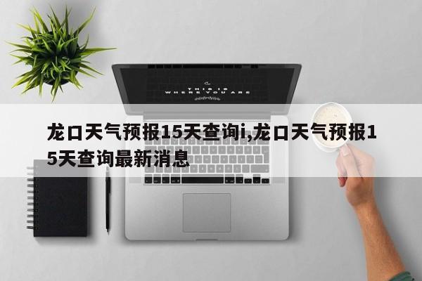 龙口天气预报15天查询i,龙口天气预报15天查询最新消息 第1张