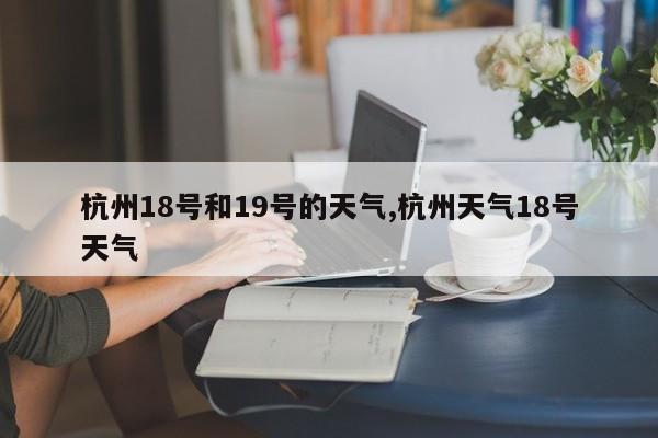 杭州18号和19号的天气,杭州天气18号天气