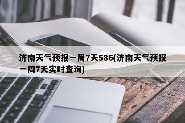 济南天气预报一周7天586(济南天气预报一周7天实时查询) 第1张