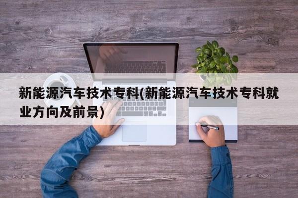 新能源汽车技术专科(新能源汽车技术专科就业方向及前景)