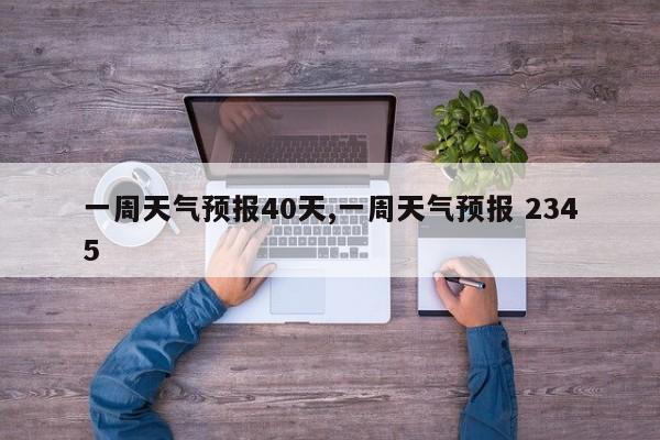 一周天气预报40天,一周天气预报 2345