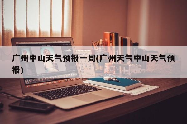 广州中山天气预报一周(广州天气中山天气预报)