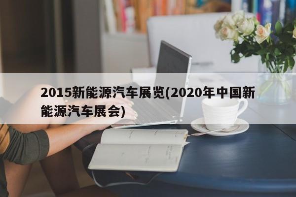 2015新能源汽车展览(2020年中国新能源汽车展会)
