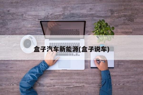 盒子汽车新能源(盒子说车)
