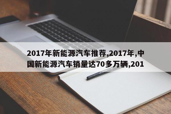 2017年新能源汽车推荐,2017年,中国新能源汽车销量达70多万辆,201 第1张
