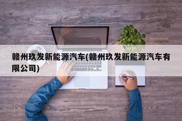 赣州玖发新能源汽车(赣州玖发新能源汽车有限公司)