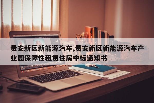 贵安新区新能源汽车,贵安新区新能源汽车产业园保障性租赁住房中标通知书