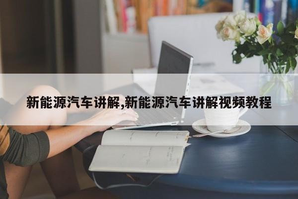 新能源汽车讲解,新能源汽车讲解视频教程