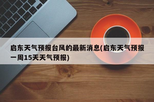 启东天气预报台风的最新消息(启东天气预报一周15天天气预报)