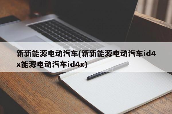 新新能源电动汽车(新新能源电动汽车id4x能源电动汽车id4x)