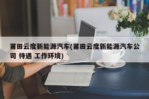 莆田云度新能源汽车(莆田云度新能源汽车公司 待遇 工作环境)