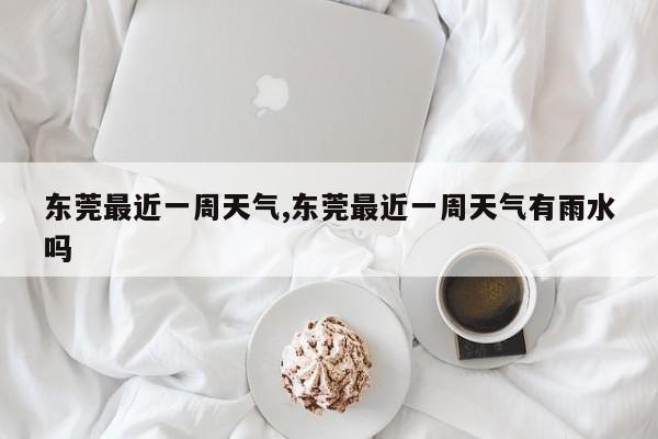 东莞最近一周天气,东莞最近一周天气有雨水吗 第1张